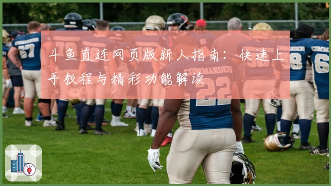 斗鱼直连网页版新人指南：快速上手教程与精彩功能解读
