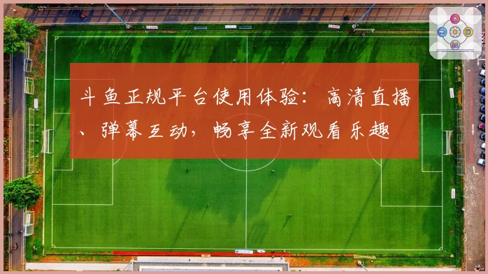 斗鱼正规平台使用体验：高清直播、弹幕互动，畅享全新观看乐趣