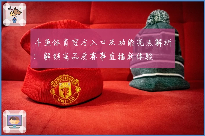 斗鱼体育官方入口及功能亮点解析：解锁高品质赛事直播新体验