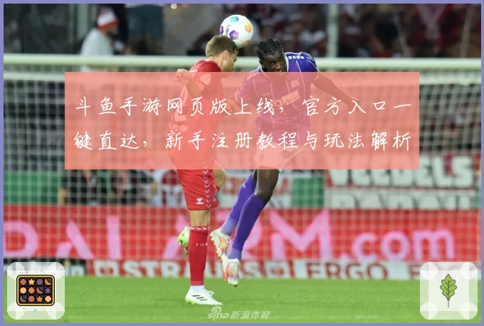 斗鱼手游网页版上线，官方入口一键直达，新手注册教程与玩法解析