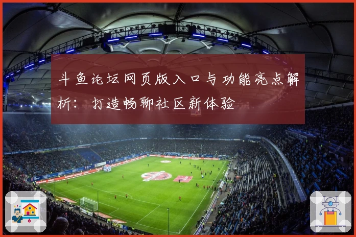 斗鱼论坛网页版入口与功能亮点解析：打造畅聊社区新体验