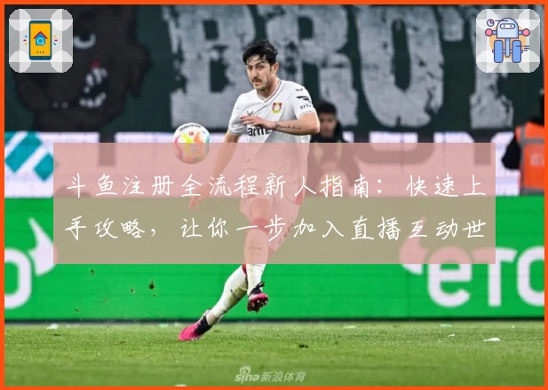 斗鱼注册全流程新人指南：快速上手攻略，让你一步加入直播互动世界