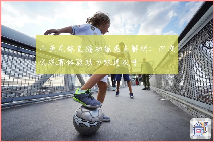 斗鱼足球直播功能亮点解析：沉浸式观赛体验助力球迷欢呼