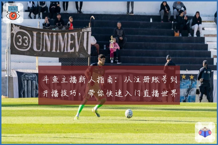 斗鱼主播新人指南：从注册账号到开播技巧，带你快速入门直播世界