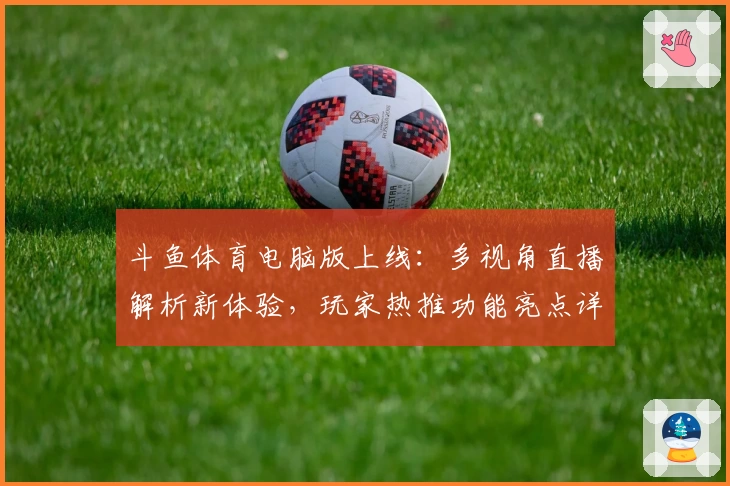 斗鱼体育电脑版上线：多视角直播解析新体验，玩家热推功能亮点详解