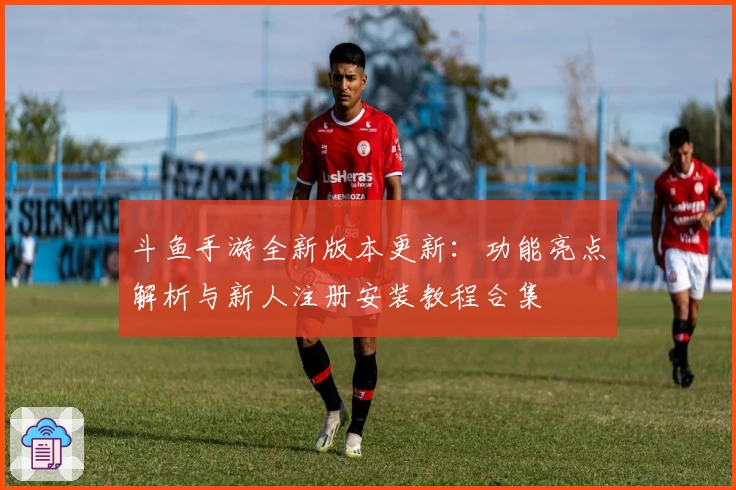 斗鱼手游全新版本更新：功能亮点解析与新人注册安装教程合集