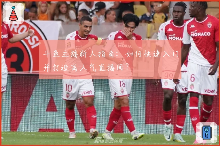 斗鱼主播新人指南：如何快速入门并打造高人气直播间？