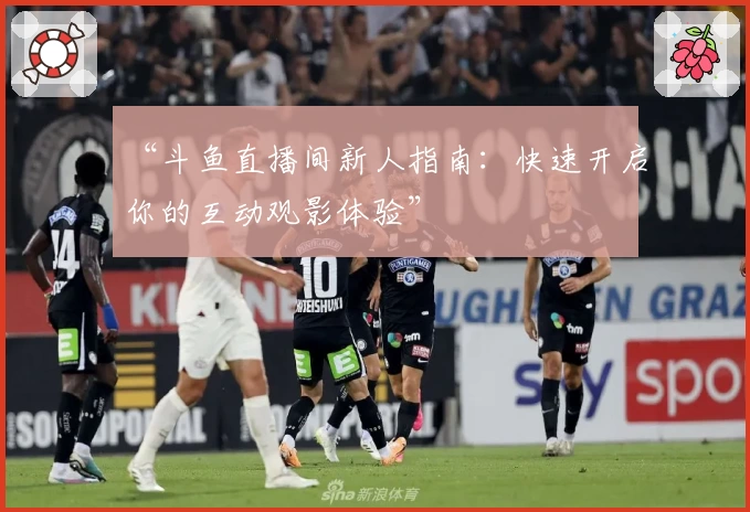 “斗鱼直播间新人指南：快速开启你的互动观影体验”