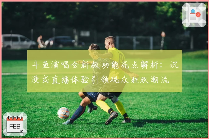 斗鱼演唱会新版功能亮点解析：沉浸式直播体验引领观众狂欢潮流