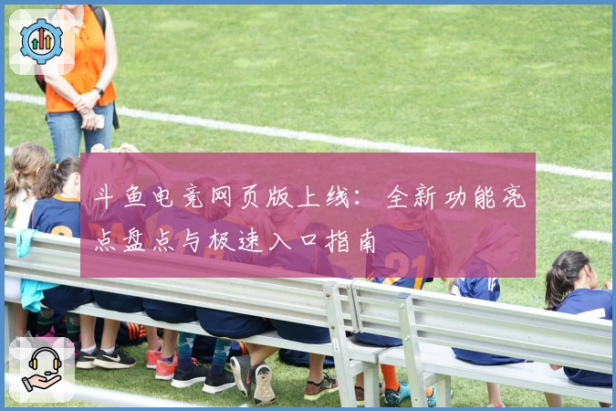 斗鱼电竞网页版上线：全新功能亮点盘点与极速入口指南