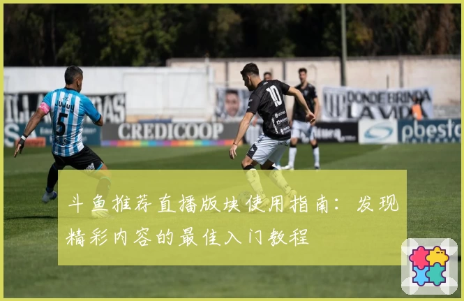 斗鱼推荐直播版块使用指南：发现精彩内容的最佳入门教程