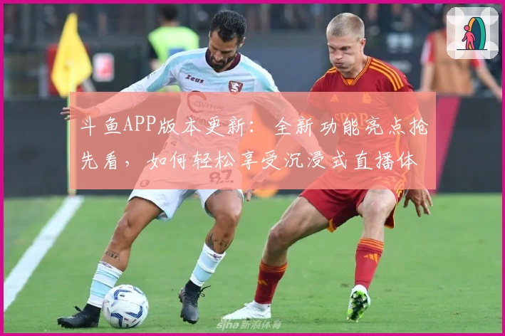 斗鱼APP版本更新：全新功能亮点抢先看，如何轻松享受沉浸式直播体验