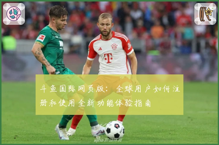 斗鱼国际网页版：全球用户如何注册和使用全新功能体验指南