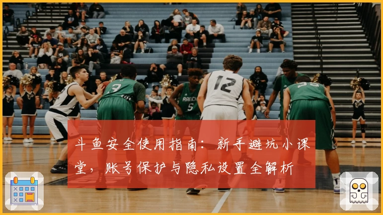 斗鱼安全使用指南：新手避坑小课堂，账号保护与隐私设置全解析