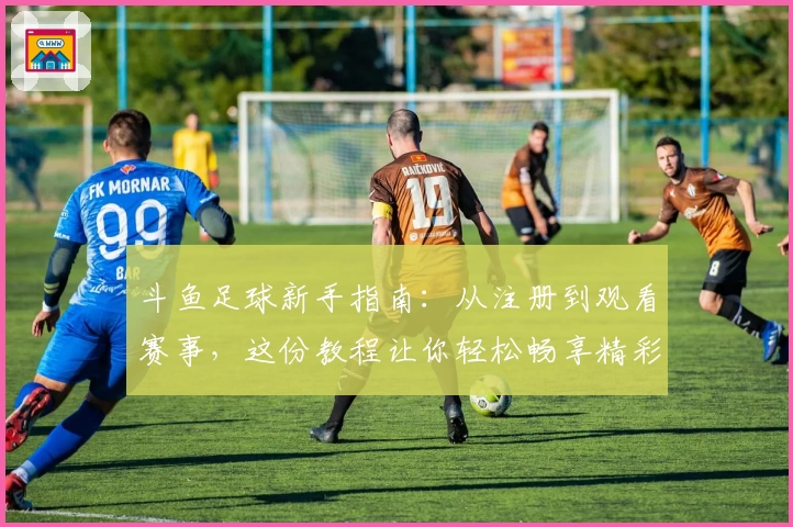 斗鱼足球新手指南：从注册到观看赛事，这份教程让你轻松畅享精彩体验