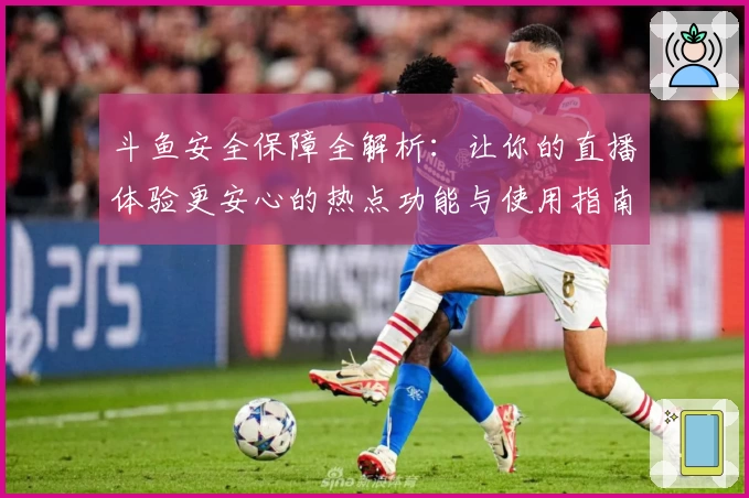 斗鱼安全保障全解析：让你的直播体验更安心的热点功能与使用指南
