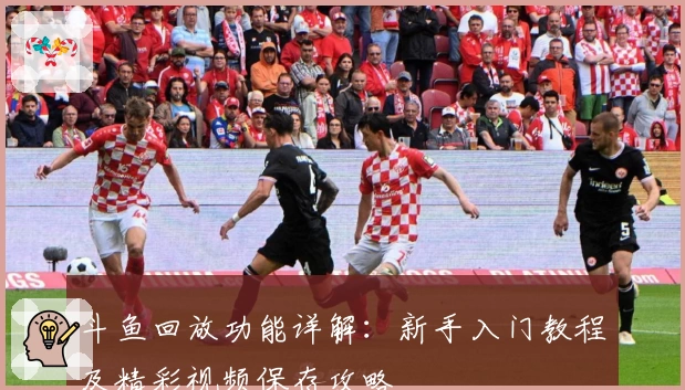 斗鱼回放功能详解：新手入门教程及精彩视频保存攻略