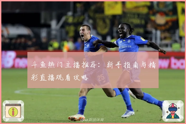 斗鱼热门主播推荐：新手指南与精彩直播观看攻略