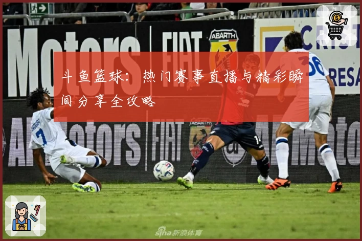 斗鱼篮球：热门赛事直播与精彩瞬间分享全攻略