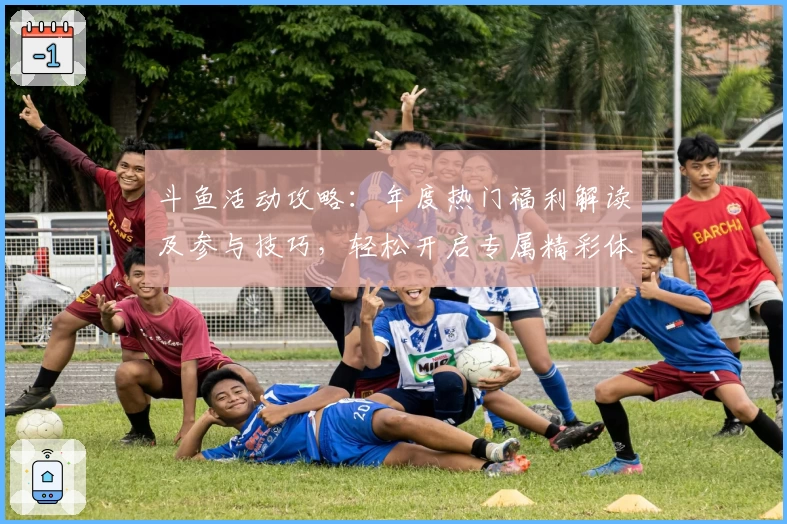 斗鱼活动攻略：年度热门福利解读及参与技巧，轻松开启专属精彩体验