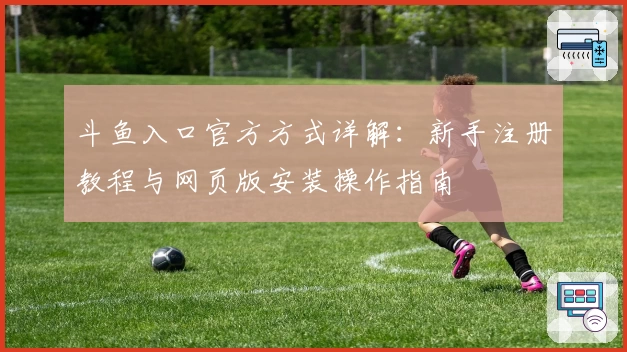 斗鱼入口官方方式详解：新手注册教程与网页版安装操作指南