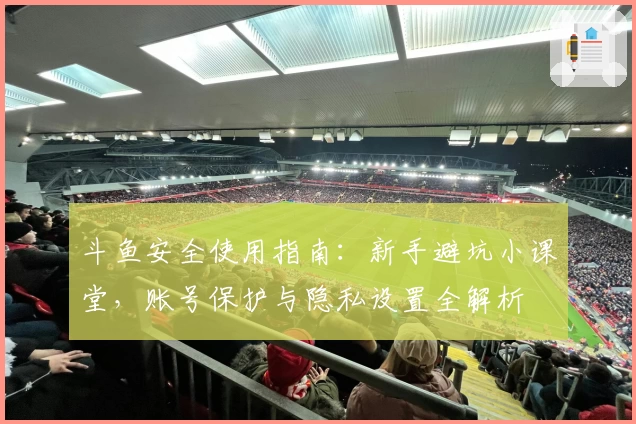 斗鱼安全使用指南：新手避坑小课堂，账号保护与隐私设置全解析