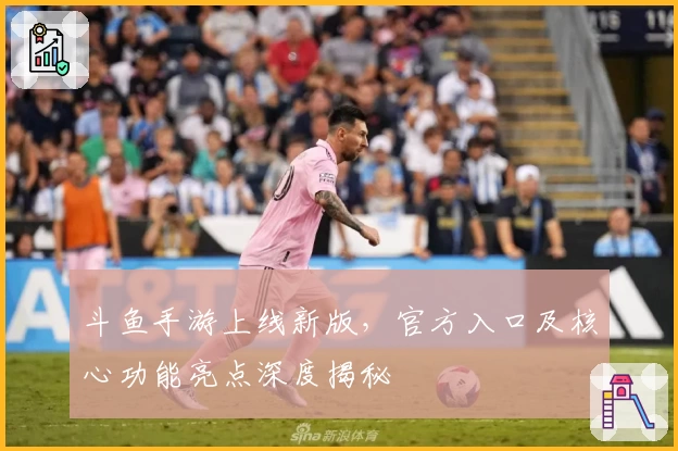 斗鱼手游上线新版，官方入口及核心功能亮点深度揭秘