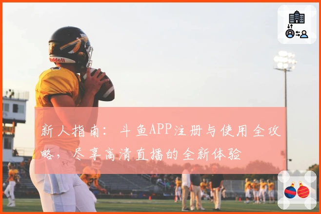 新人指南：斗鱼APP注册与使用全攻略，尽享高清直播的全新体验