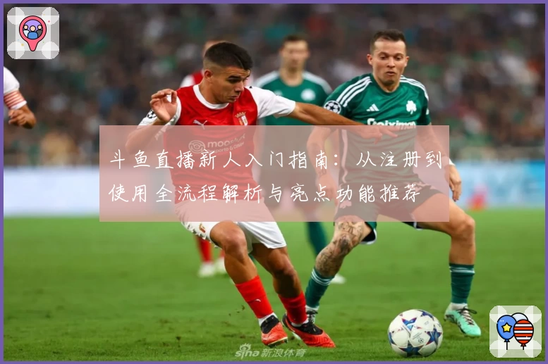 斗鱼直播新人入门指南：从注册到使用全流程解析与亮点功能推荐