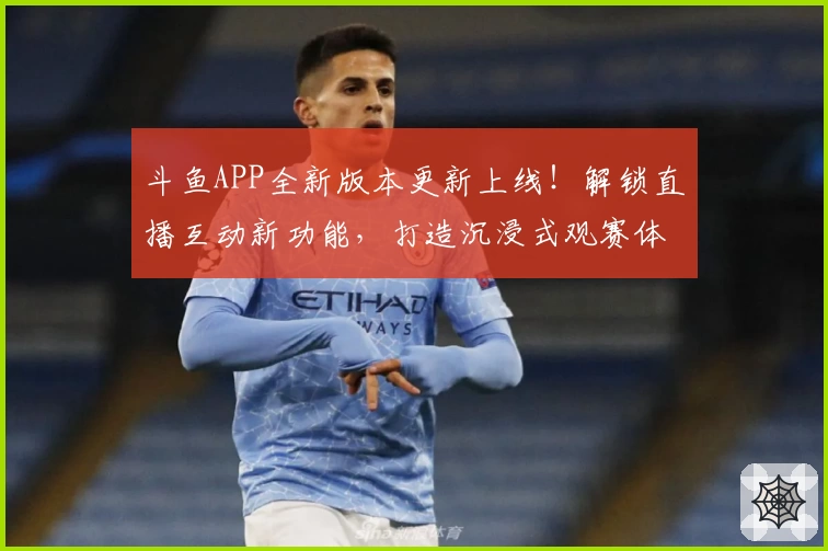 斗鱼APP全新版本更新上线！解锁直播互动新功能，打造沉浸式观赛体验