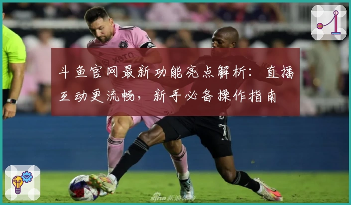 斗鱼官网最新功能亮点解析：直播互动更流畅，新手必备操作指南