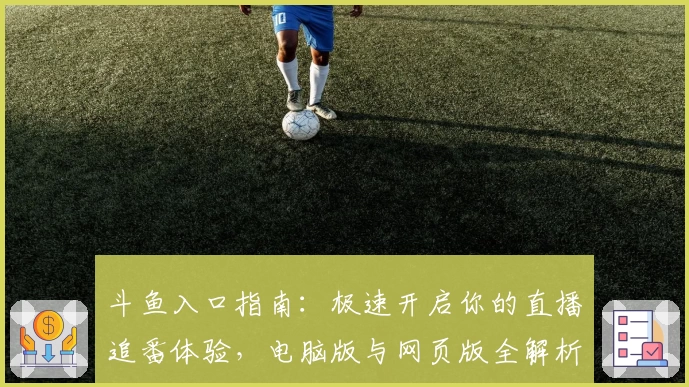 斗鱼入口指南：极速开启你的直播追番体验，电脑版与网页版全解析