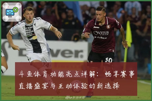 斗鱼体育功能亮点详解：畅享赛事直播盛宴与互动体验的新选择