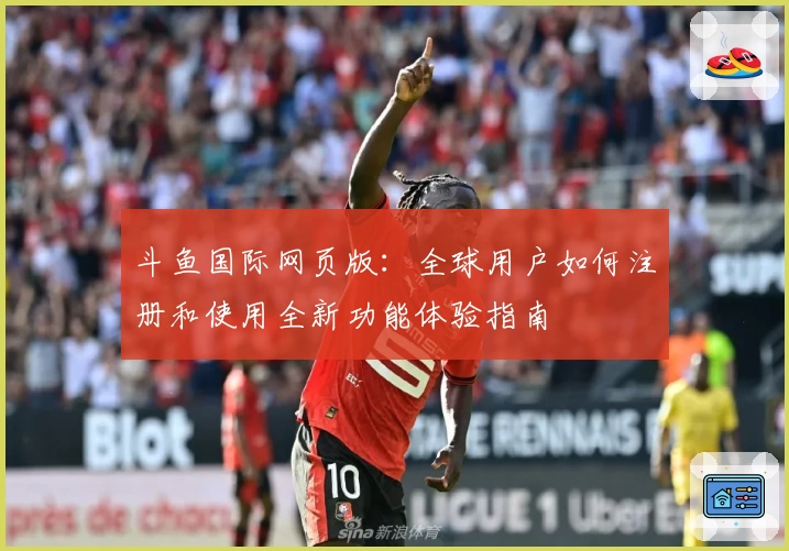 斗鱼国际网页版：全球用户如何注册和使用全新功能体验指南