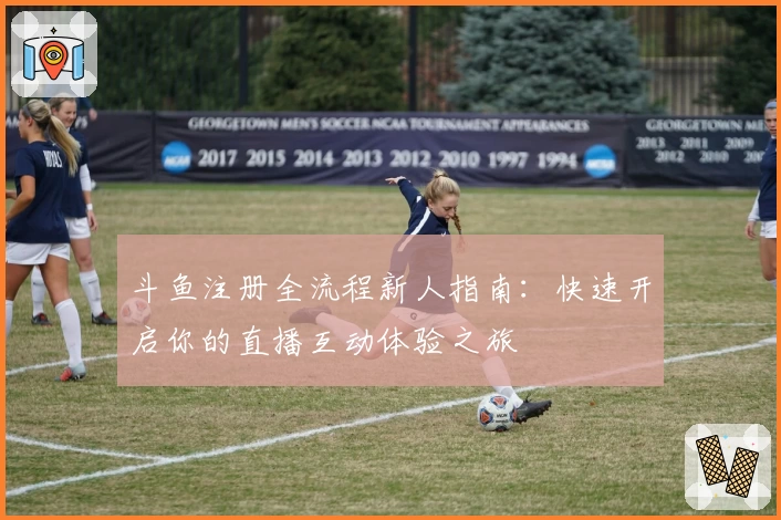 斗鱼注册全流程新人指南：快速开启你的直播互动体验之旅