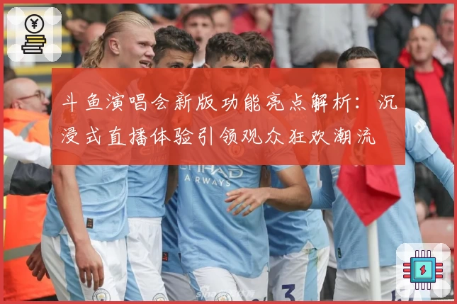 斗鱼演唱会新版功能亮点解析：沉浸式直播体验引领观众狂欢潮流