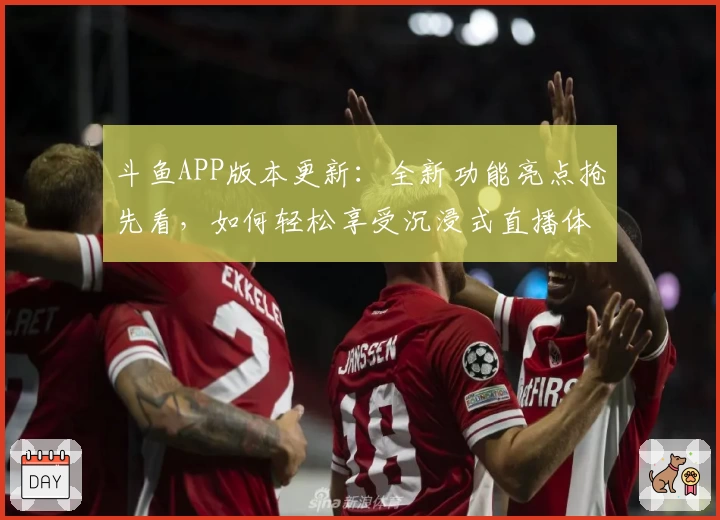 斗鱼APP版本更新：全新功能亮点抢先看，如何轻松享受沉浸式直播体验