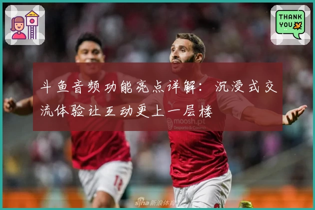 斗鱼音频功能亮点详解：沉浸式交流体验让互动更上一层楼