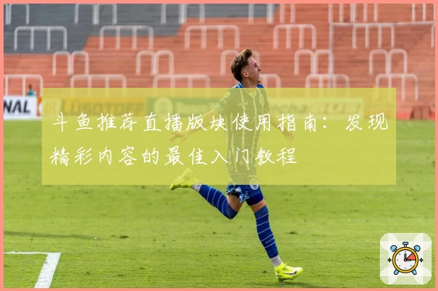 斗鱼推荐直播版块使用指南：发现精彩内容的最佳入门教程