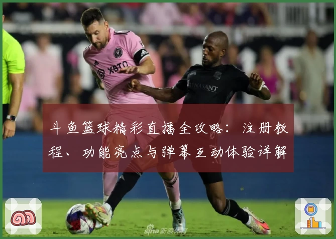 斗鱼篮球精彩直播全攻略：注册教程、功能亮点与弹幕互动体验详解