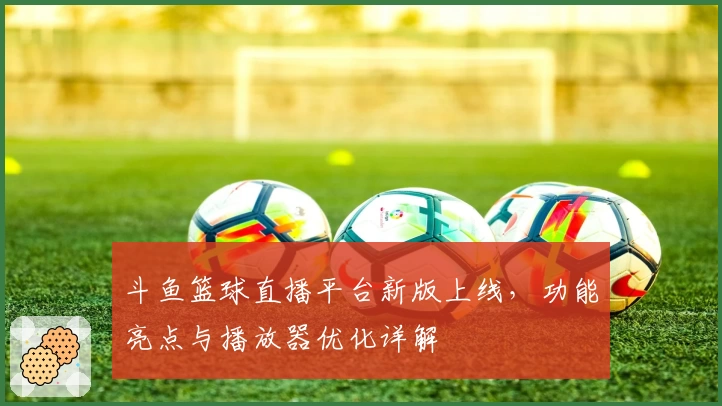 斗鱼篮球直播平台新版上线，功能亮点与播放器优化详解