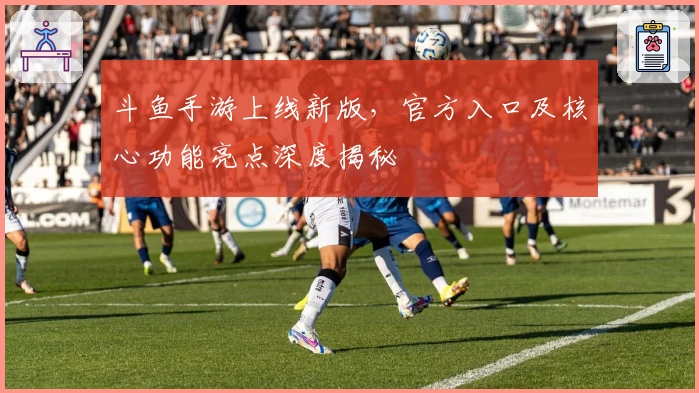 斗鱼手游上线新版，官方入口及核心功能亮点深度揭秘