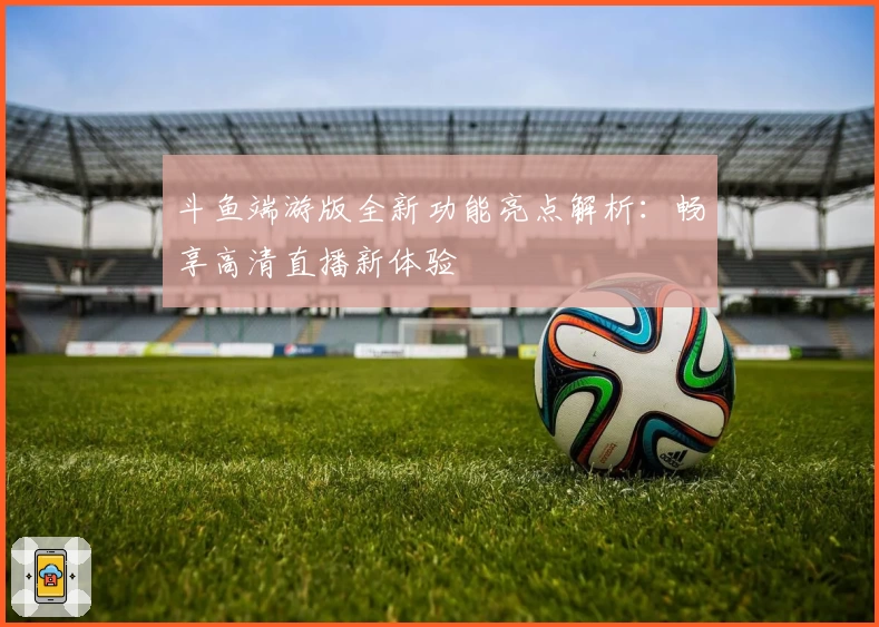 斗鱼端游版全新功能亮点解析：畅享高清直播新体验