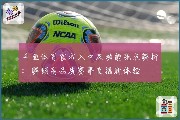斗鱼体育官方入口及功能亮点解析：解锁高品质赛事直播新体验