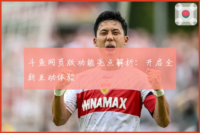 斗鱼网页版功能亮点解析:开启全新互动体验