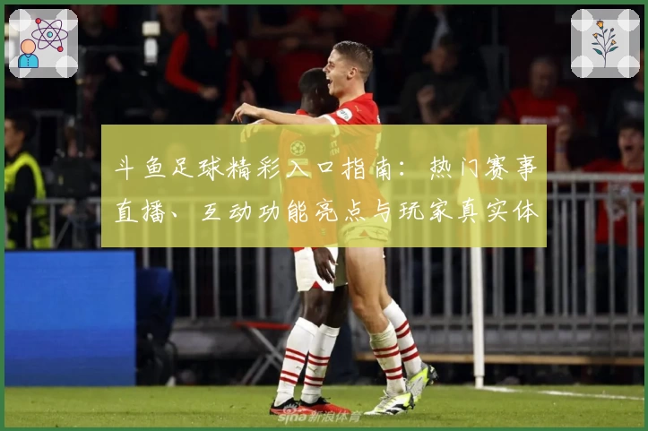 斗鱼足球精彩入口指南：热门赛事直播、互动功能亮点与玩家真实体验分享