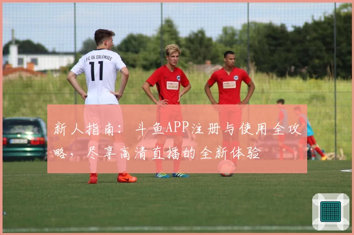 新人指南：斗鱼APP注册与使用全攻略，尽享高清直播的全新体验