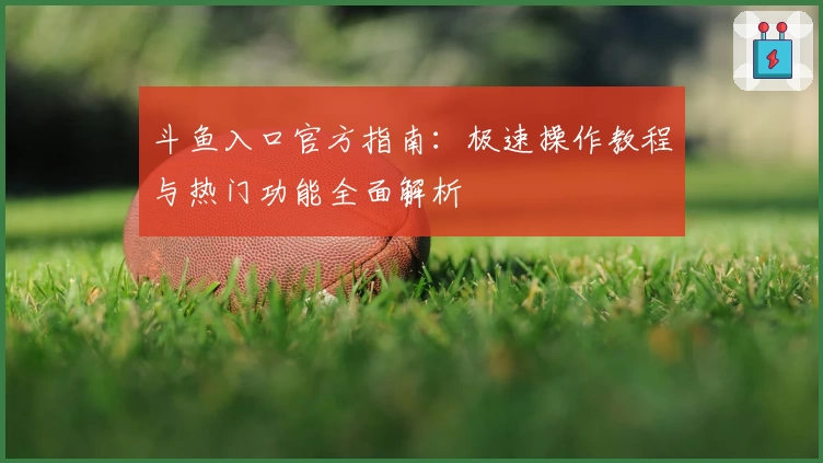 斗鱼入口官方指南：极速操作教程与热门功能全面解析