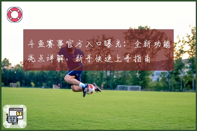 斗鱼赛事官方入口曝光：全新功能亮点详解，新手快速上手指南