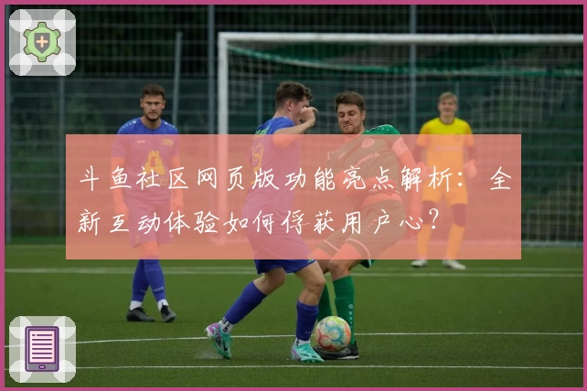 斗鱼社区网页版功能亮点解析：全新互动体验如何俘获用户心？